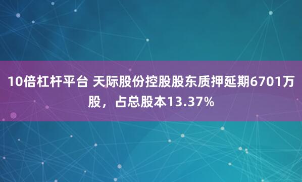 10倍杠杆平台 天际股份控股股东质押延期6701万股,占总股本13.37%