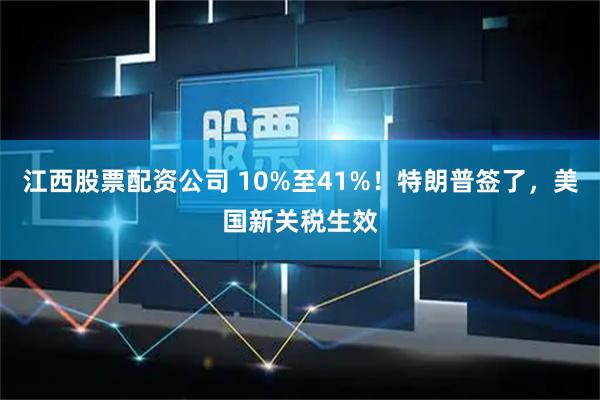 江西股票配资公司 10%至41%!特朗普签了,美国新关税生效