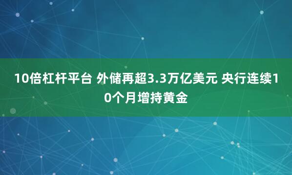 10倍杠杆平台 外储再超3.3万亿美元 央行连续10个月增持黄金