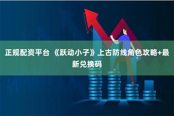 正规配资平台 《跃动小子》上古防线角色攻略+最新兑换码