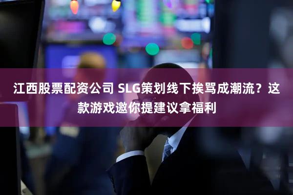 江西股票配资公司 SLG策划线下挨骂成潮流？这款游戏邀你提建议拿福利
