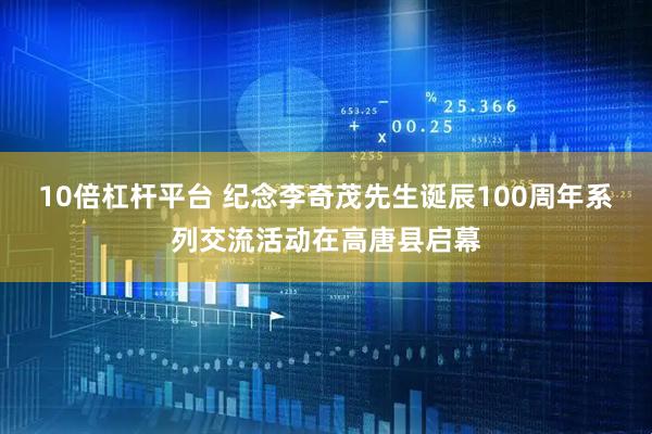 10倍杠杆平台 纪念李奇茂先生诞辰100周年系列交流活动在高唐县启幕