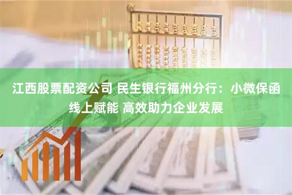 江西股票配资公司 民生银行福州分行：小微保函线上赋能 高效助力企业发展